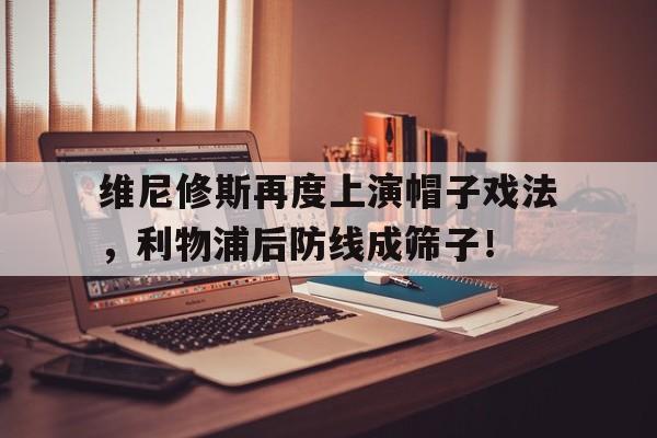 维尼修斯再度上演帽子戏法，利物浦后防线成筛子！