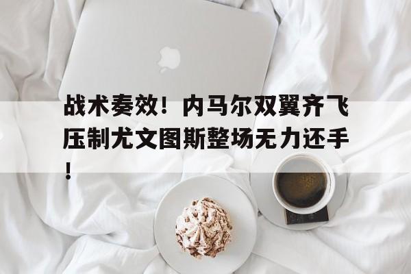 战术奏效！内马尔双翼齐飞压制尤文图斯整场无力还手！战术鬼才泰伦卢是什么意思