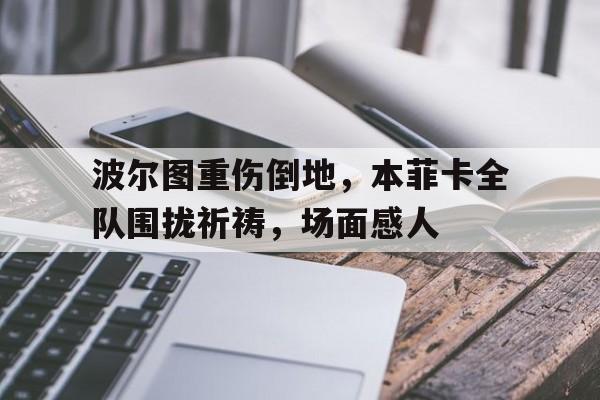 波尔图重伤倒地，本菲卡全队围拢祈祷，场面感人波尔图04年阵容