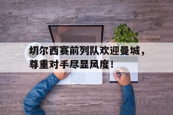 切尔西赛前列队欢迎曼城，尊重对手尽显风度！