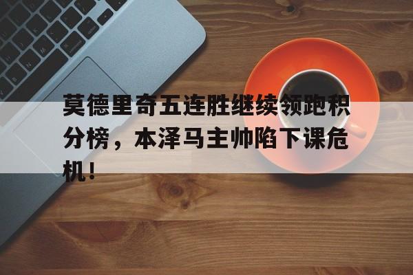 莫德里奇五连胜继续领跑积分榜，本泽马主帅陷下课危机！