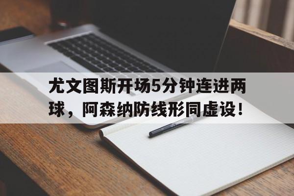 尤文图斯开场5分钟连进两球，阿森纳防线形同虚设！