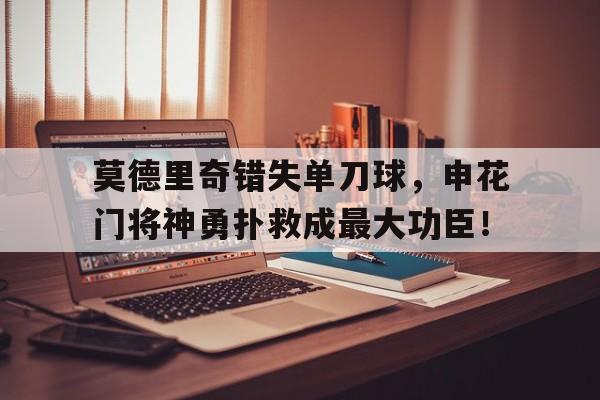 莫德里奇错失单刀球,申花门将神勇扑救成最大功臣!莫德里奇 进球