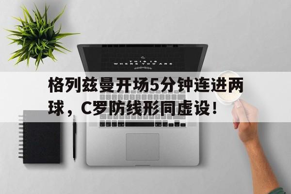 格列兹曼开场5分钟连进两球，C罗防线形同虚设！格列兹曼怎么又回马竞了