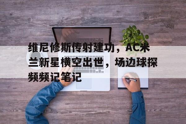 维尼修斯传射建功，AC米兰新星横空出世，场边球探频频记笔记