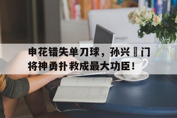 申花错失单刀球，孙兴慜门将神勇扑救成最大功臣！伪装者演员名单