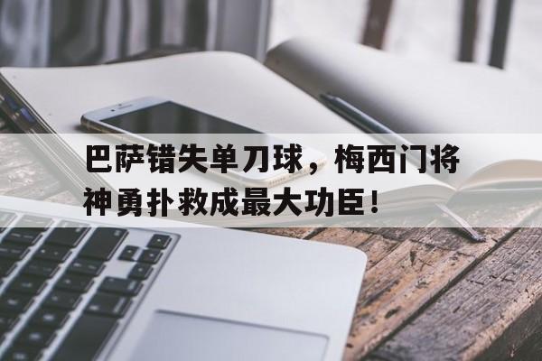 巴萨错失单刀球，梅西门将神勇扑救成最大功臣！巴萨错失单刀球,梅西门将神勇扑救成最大功臣了吗