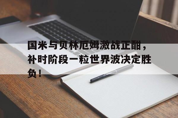 国米与贝林厄姆激战正酣，补时阶段一粒世界波决定胜负！