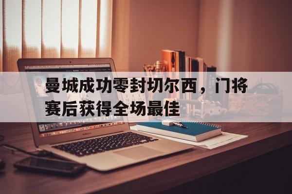 曼城成功零封切尔西，门将赛后获得全场最佳曼城成功零封切尔西,门将赛后获得全场最佳球员