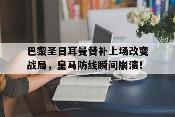 巴黎圣日耳曼替补上场改变战局,皇马防线瞬间崩溃!