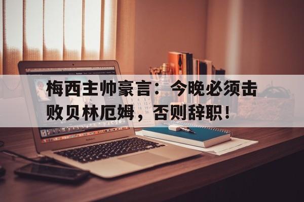 梅西主帅豪言：今晚必须击败贝林厄姆，否则辞职！梅西主帅豪言今晚必须击败贝林厄姆,否则辞职了