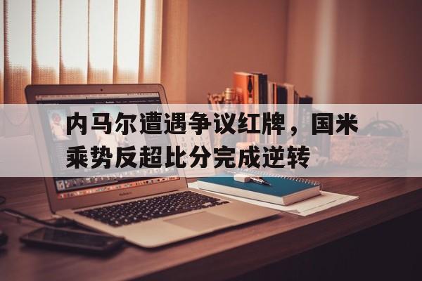 内马尔遭遇争议红牌，国米乘势反超比分完成逆转