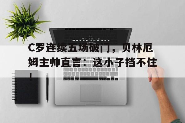C罗连续五场破门，贝林厄姆主帅直言：这小子挡不住！
