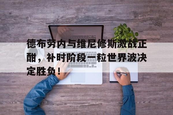 德布劳内与维尼修斯激战正酣，补时阶段一粒世界波决定胜负！