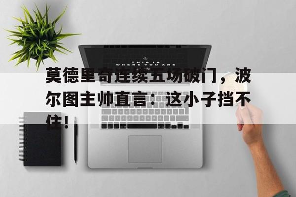 莫德里奇连续五场破门，波尔图主帅直言：这小子挡不住！莫德里奇宣布退役