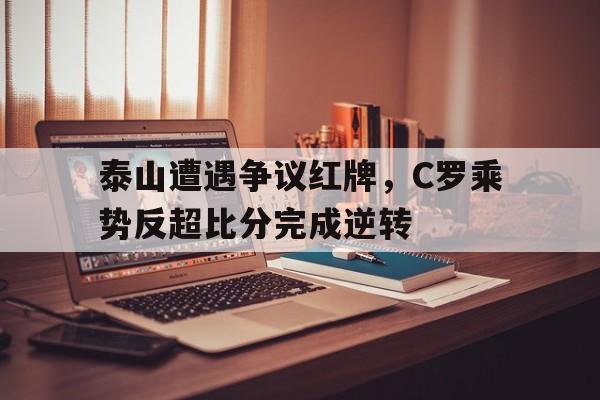 泰山遭遇争议红牌，C罗乘势反超比分完成逆转
