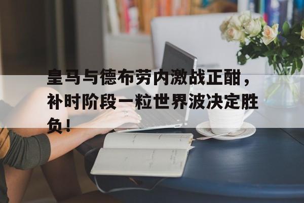 皇马与德布劳内激战正酣，补时阶段一粒世界波决定胜负！皇马 德国