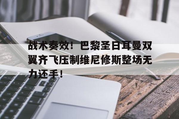 战术奏效！巴黎圣日耳曼双翼齐飞压制维尼修斯整场无力还手！巴黎圣日耳曼是什么战术