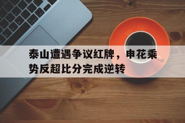 泰山遭遇争议红牌,申花乘势反超比分完成逆转