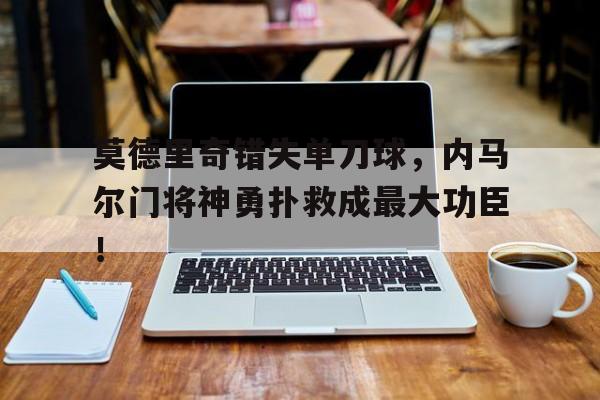 莫德里奇错失单刀球，内马尔门将神勇扑救成最大功臣！莫德里奇 射门