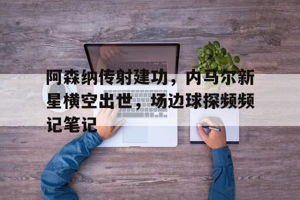 阿森纳传射建功，内马尔新星横空出世，场边球探频频记笔记