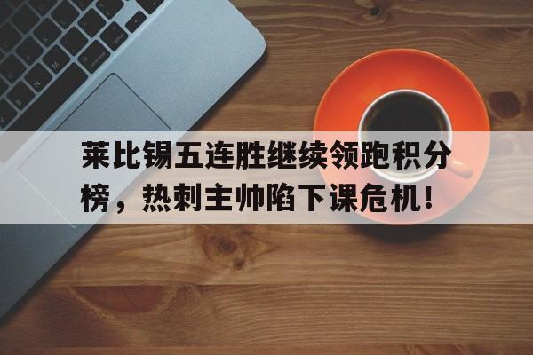 莱比锡五连胜继续领跑积分榜，热刺主帅陷下课危机！莱比锡红牛阵容名单