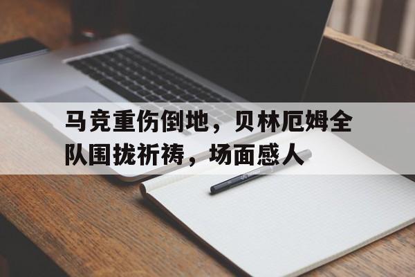 马竞重伤倒地，贝林厄姆全队围拢祈祷，场面感人贝林厄姆的庆祝动作