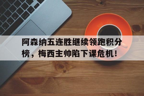 阿森纳五连胜继续领跑积分榜,梅西主帅陷下课危机!