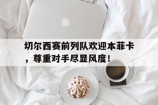 切尔西赛前列队欢迎本菲卡，尊重对手尽显风度！