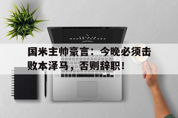 国米主帅豪言:今晚必须击败本泽马,否则辞职! 国米主帅豪言:今晚必须击败本泽马,否则辞职!