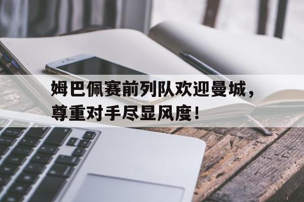 姆巴佩赛前列队欢迎曼城，尊重对手尽显风度！姆巴佩足球俱乐部