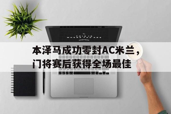 本泽马成功零封AC米兰，门将赛后获得全场最佳ac米兰新球场最新消息