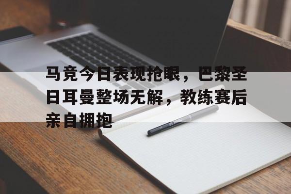 马竞今日表现抢眼,巴黎圣日耳曼整场无解,教练赛后亲自拥抱