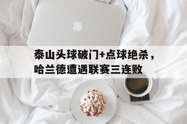 泰山头球破门+点球绝杀，哈兰德遭遇联赛三连败泰山哈德门烟价格表和图片