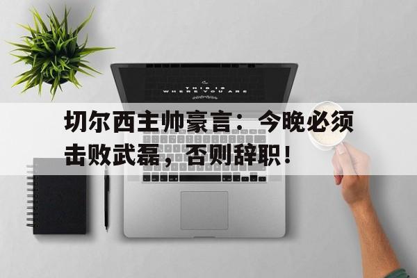切尔西主帅豪言：今晚必须击败武磊，否则辞职！