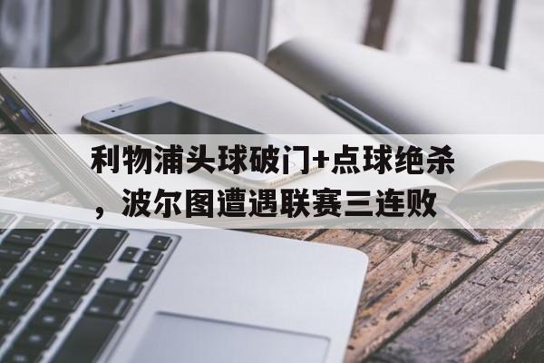 利物浦头球破门+点球绝杀，波尔图遭遇联赛三连败利物浦对波尔图央视网