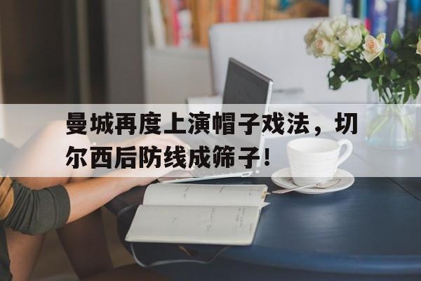 曼城再度上演帽子戏法，切尔西后防线成筛子！曼城12遭切尔西逆转,这场比赛为何这么牵动球迷的心?