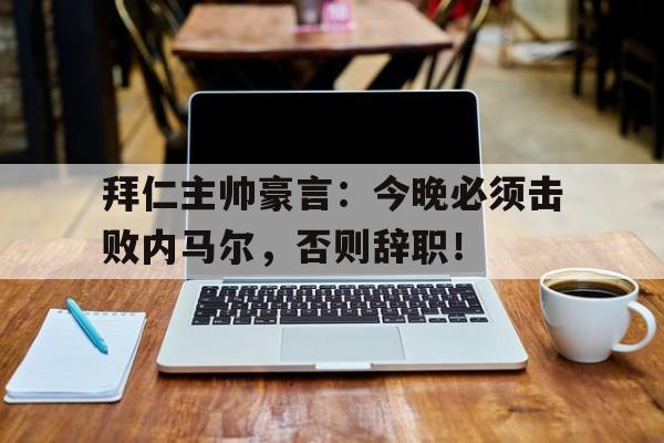 拜仁主帅豪言：今晚必须击败内马尔，否则辞职！拜仁主帅豪言今晚必须击败内马尔,否则辞职了吗
