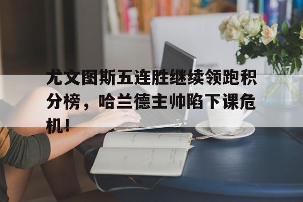 尤文图斯五连胜继续领跑积分榜，哈兰德主帅陷下课危机！