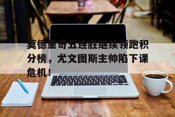 莫德里奇五连胜继续领跑积分榜，尤文图斯主帅陷下课危机！莫德里奇十佳球